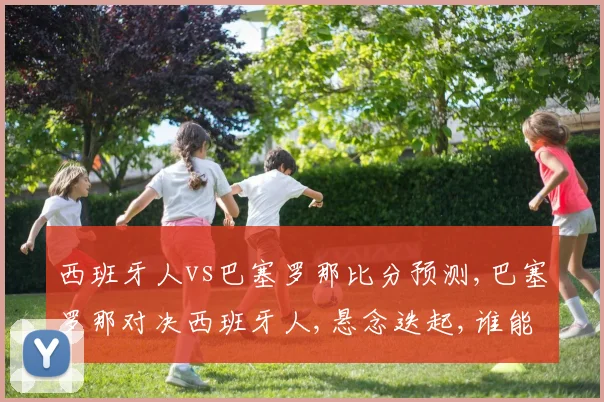 西班牙人vs巴塞罗那比分预测,巴塞罗那对决西班牙人,悬念迭起,谁能笑到最后