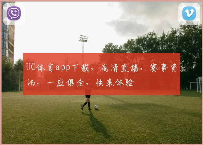 UC体育app下载，高清直播，赛事资讯，一应俱全，快来体验
