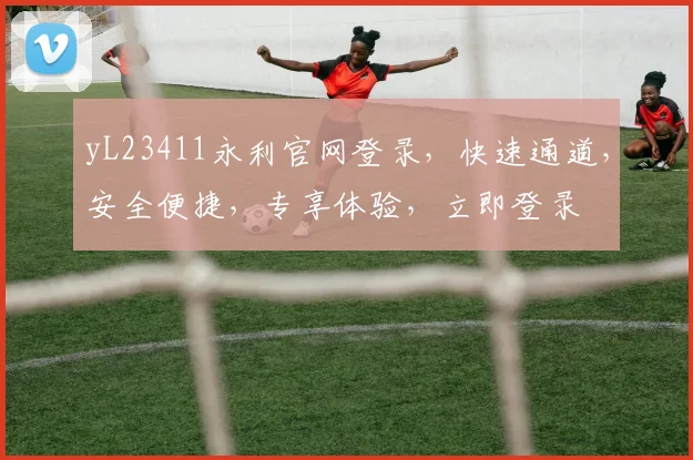 yL23411永利官网登录，快速通道，安全便捷，专享体验，立即登录