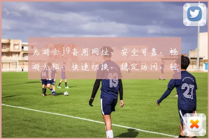 九游会j9备用网址，安全可靠，畅游无阻，快速切换，稳定访问，轻松找回