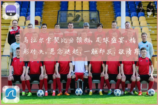 乌拉尔索契比分预测,足球盛宴,精彩对决,悬念迭起,一触即发,敬请期待