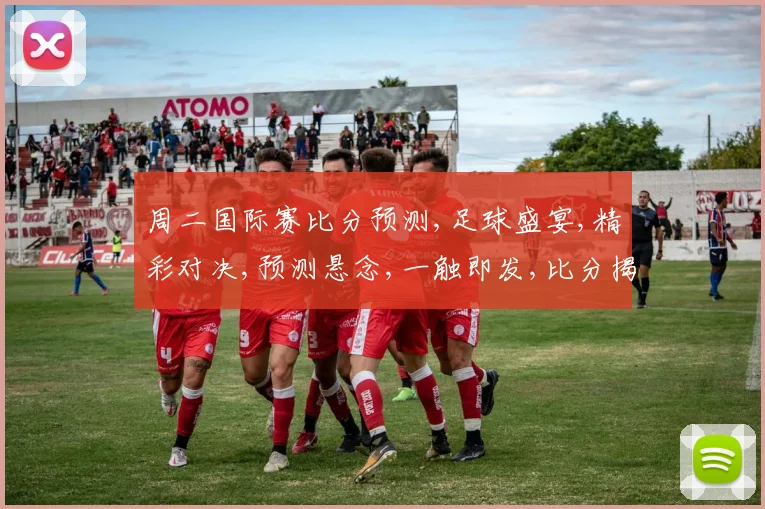 周二国际赛比分预测,足球盛宴,精彩对决,预测悬念,一触即发,比分揭秘,敬请期待,。