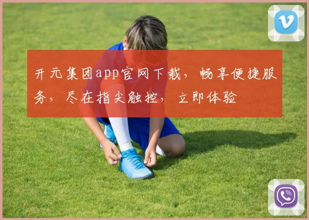开元集团app官网下载，畅享便捷服务，尽在指尖触控，立即体验