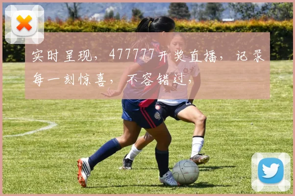 实时呈现，477777开奖直播，记录每一刻惊喜，不容错过，