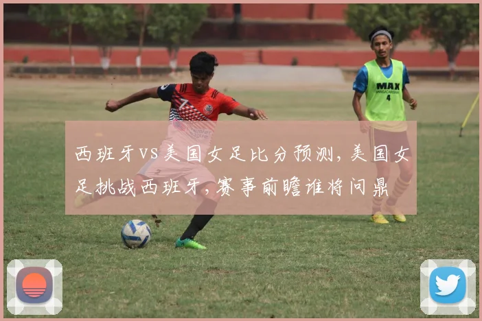 西班牙vs美国女足比分预测,美国女足挑战西班牙,赛事前瞻谁将问鼎